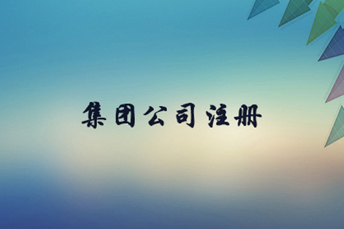 如何注冊集團公司？注冊集團公司的流程有什么？